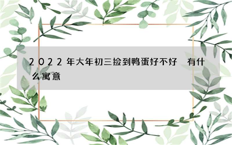 2022年大年初三捡到鸭蛋好不好 有什么寓意
